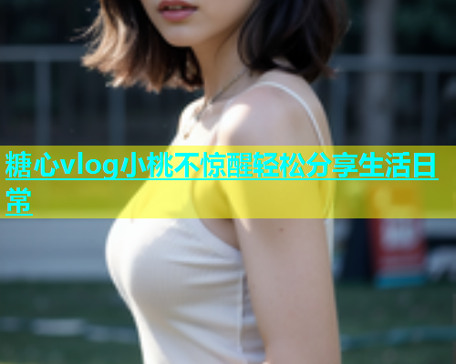 糖心vlog小桃不惊醒轻松分享生活日常  第1张