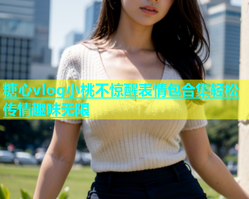 糖心vlog小桃不惊醒表情包合集轻松传情趣味无限  第1张