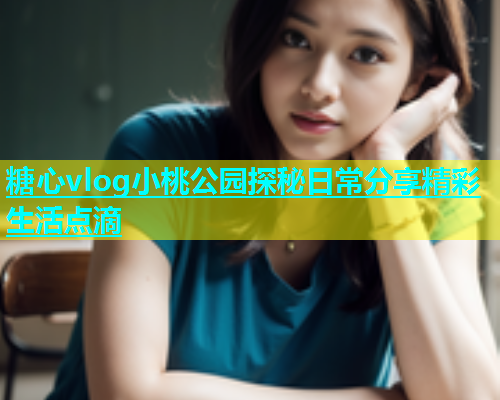 糖心vlog小桃公园探秘日常分享精彩生活点滴  第1张