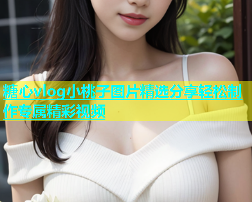 糖心vlog小桃子图片精选分享轻松制作专属精彩视频  第1张