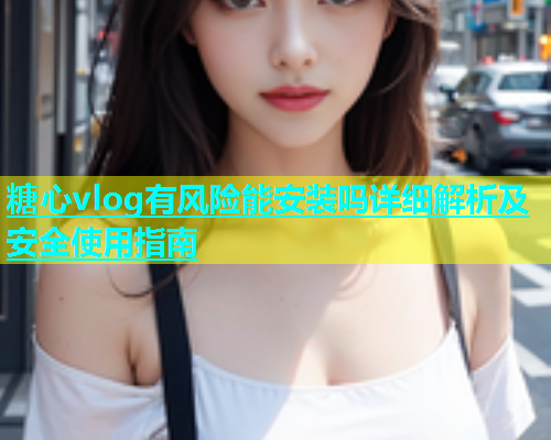糖心vlog有风险能安装吗详细解析及安全使用指南  第1张