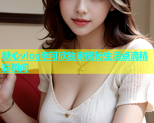 糖心vlog李可欣独家揭秘生活点滴精彩瞬间  第2张