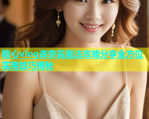 糖心vlog杏奈酱魔法攻略分享全方位实用技巧揭秘  第1张