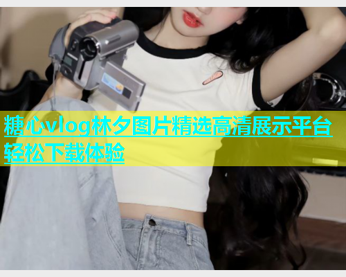 糖心vlog林夕图片精选高清展示平台轻松下载体验  第1张
