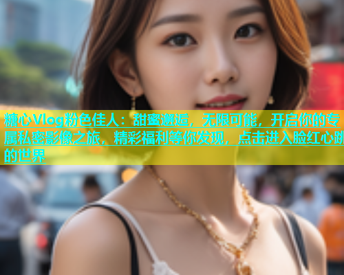 糖心Vlog粉色佳人：甜蜜邂逅，无限可能，开启你的专属私密影像之旅，精彩福利等你发现，点击进入脸红心跳的世界  第1张