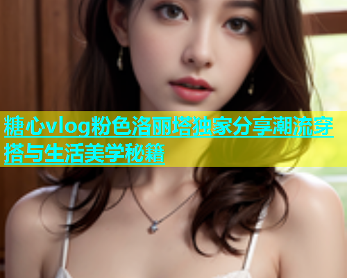 糖心vlog粉色洛丽塔独家分享潮流穿搭与生活美学秘籍  第1张