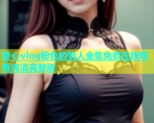 糖心vlog粉色的情人全集免费在线观看高清完整版  第1张
