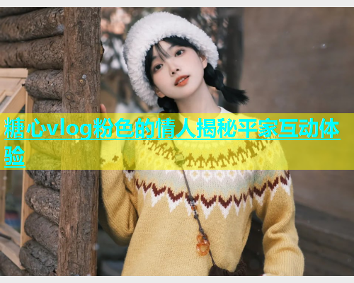 糖心vlog粉色的情人揭秘平家互动体验  第1张