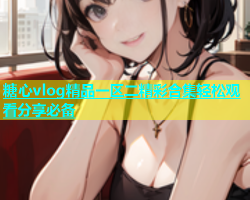 糖心vlog精品一区二精彩合集轻松观看分享必备  第2张