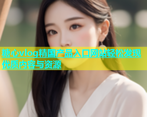 糖心vlog精国产品入口网站轻松发现优质内容与资源  第1张