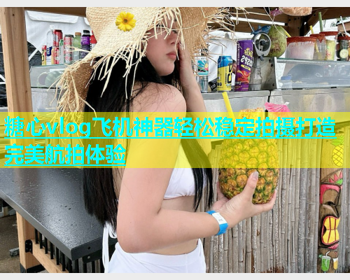 糖心vlog飞机神器轻松稳定拍摄打造完美航拍体验  第1张